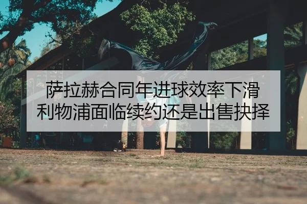 萨拉赫合同年进球效率下滑 利物浦面临续约还是出售抉择